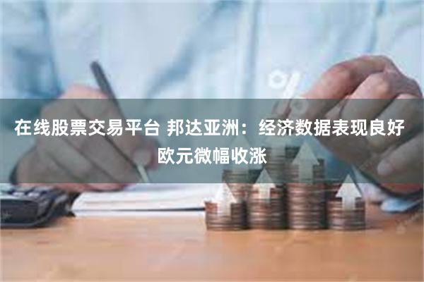 在线股票交易平台 邦达亚洲：经济数据表现良好 欧元微幅收涨