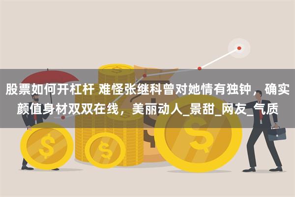 股票如何开杠杆 难怪张继科曾对她情有独钟，确实颜值身材双双在线，美丽动人_景甜_网友_气质