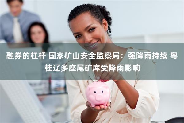 融券的杠杆 国家矿山安全监察局：强降雨持续 粤桂辽多座尾矿库受降雨影响