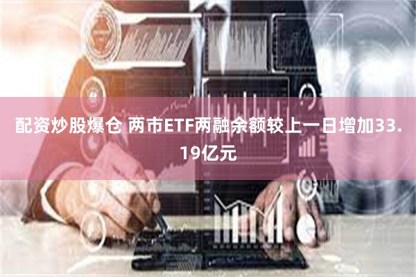 配资炒股爆仓 两市ETF两融余额较上一日增加33.19亿元