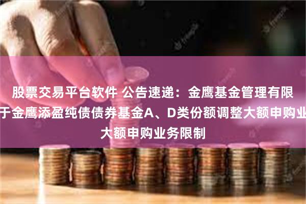 股票交易平台软件 公告速递：金鹰基金管理有限公司关于金鹰添盈纯债债券基金A、D类份额调整大额申购业务限制