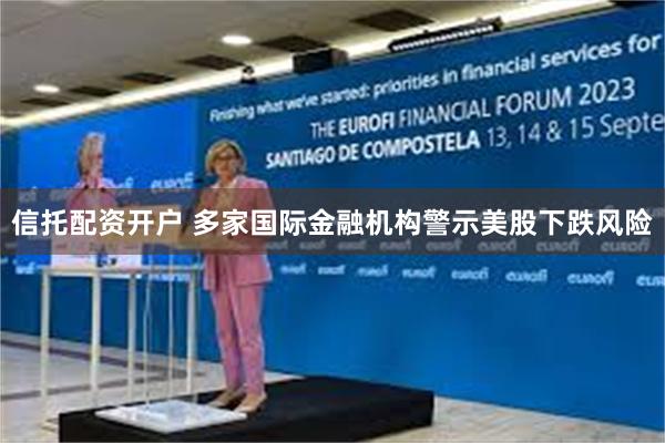信托配资开户 多家国际金融机构警示美股下跌风险