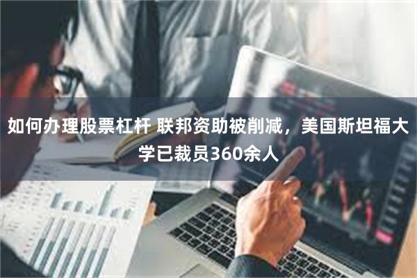 如何办理股票杠杆 联邦资助被削减，美国斯坦福大学已裁员360余人