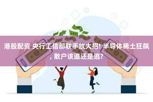 港股配资 央行工信部联手放大招! 半导体稀土狂飙, 散户该追还是逃?