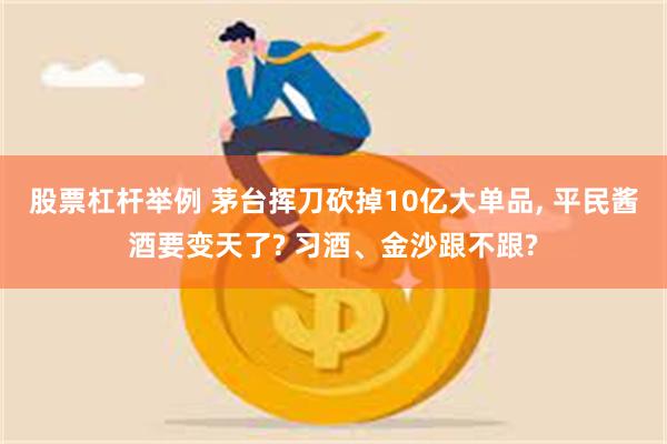 股票杠杆举例 茅台挥刀砍掉10亿大单品, 平民酱酒要变天了? 习酒、金沙跟不跟?