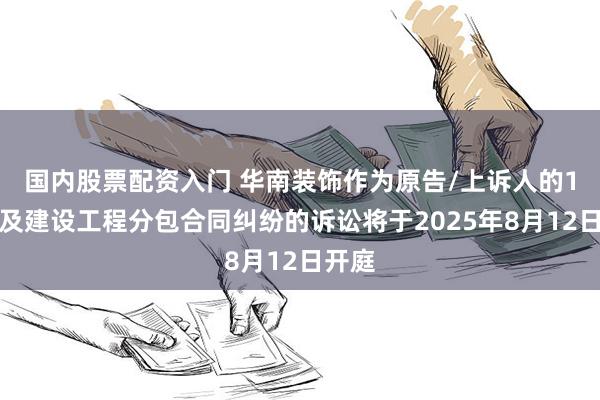 国内股票配资入门 华南装饰作为原告/上诉人的1起涉及建设工程分包合同纠纷的诉讼将于2025年8月12日开庭