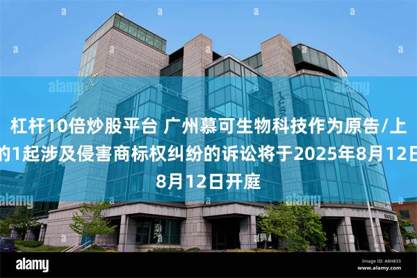 杠杆10倍炒股平台 广州慕可生物科技作为原告/上诉人的1起涉及侵害商标权纠纷的诉讼将于2025年8月12日开庭