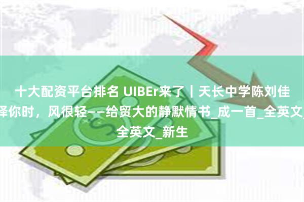 十大配资平台排名 UIBEr来了｜天长中学陈刘佳：选择你时，风很轻——给贸大的静默情书_成一首_全英文_新生