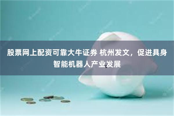 股票网上配资可靠大牛证券 杭州发文，促进具身智能机器人产业发展