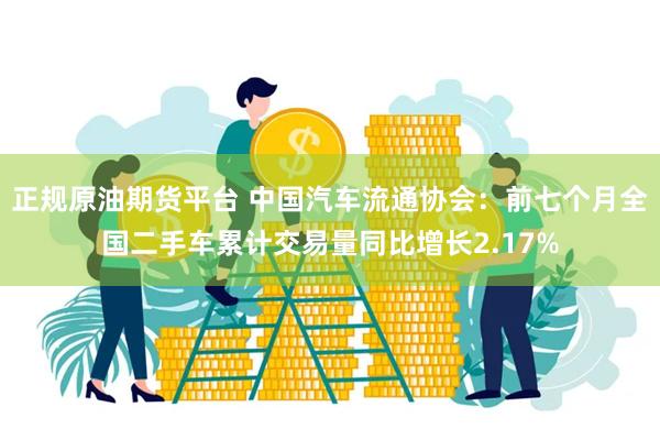正规原油期货平台 中国汽车流通协会：前七个月全国二手车累计交易量同比增长2.17%