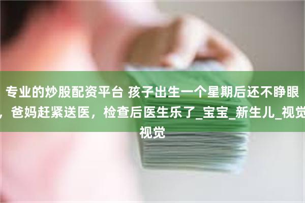 专业的炒股配资平台 孩子出生一个星期后还不睁眼，爸妈赶紧送医，检查后医生乐了_宝宝_新生儿_视觉