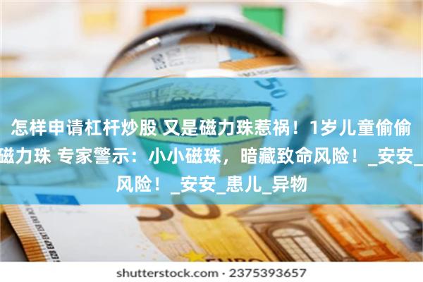 怎样申请杠杆炒股 又是磁力珠惹祸！1岁儿童偷偷吞下14颗磁力珠 专家警示：小小磁珠，暗藏致命风险！_安安_患儿_异物