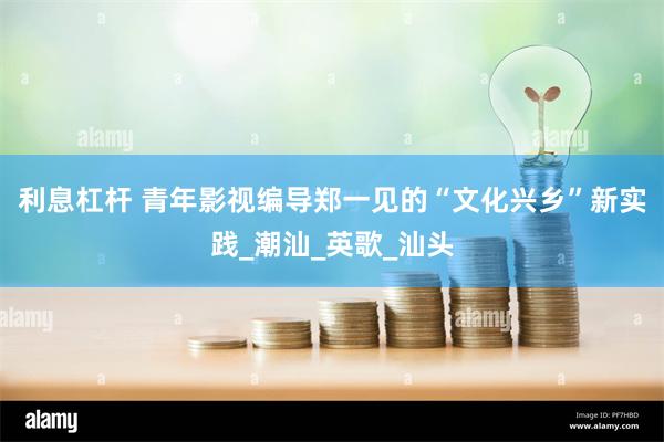 利息杠杆 青年影视编导郑一见的“文化兴乡”新实践_潮汕_英歌_汕头