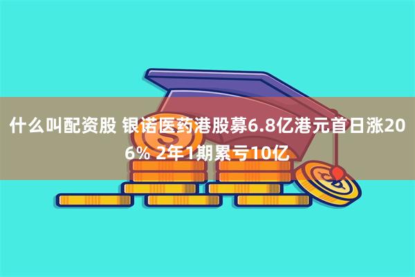什么叫配资股 银诺医药港股募6.8亿港元首日涨206% 2年1期累亏10亿