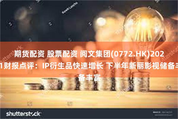 期货配资 股票配资 阅文集团(0772.HK)2025H1财报点评：IP衍生品快速增长 下半年新丽影视储备丰富