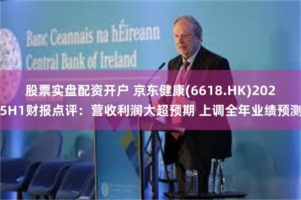 股票实盘配资开户 京东健康(6618.HK)2025H1财报点评：营收利润大超预期 上调全年业绩预测