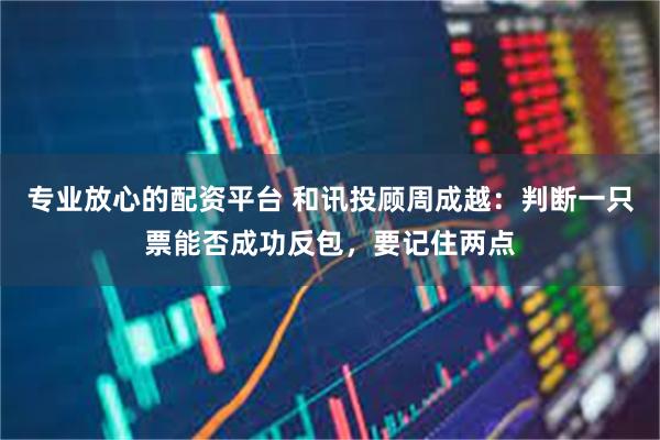 专业放心的配资平台 和讯投顾周成越：判断一只票能否成功反包，要记住两点