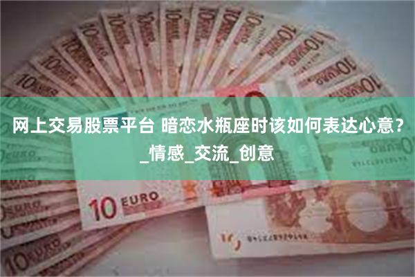 网上交易股票平台 暗恋水瓶座时该如何表达心意？_情感_交流_创意