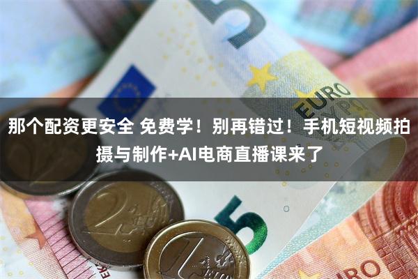 那个配资更安全 免费学！别再错过！手机短视频拍摄与制作+AI电商直播课来了