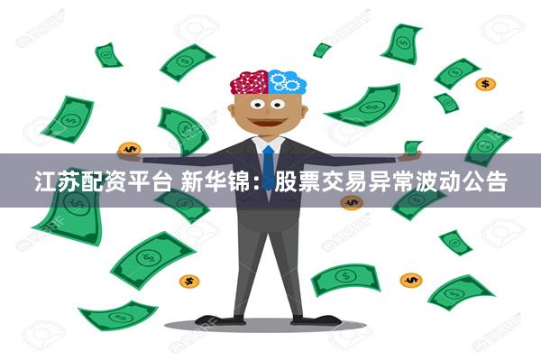 江苏配资平台 新华锦：股票交易异常波动公告