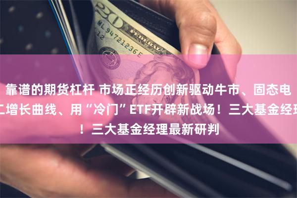 靠谱的期货杠杆 市场正经历创新驱动牛市、固态电池打开第二增长曲线、用“冷门”ETF开辟新战场！三大基金经理最新研判