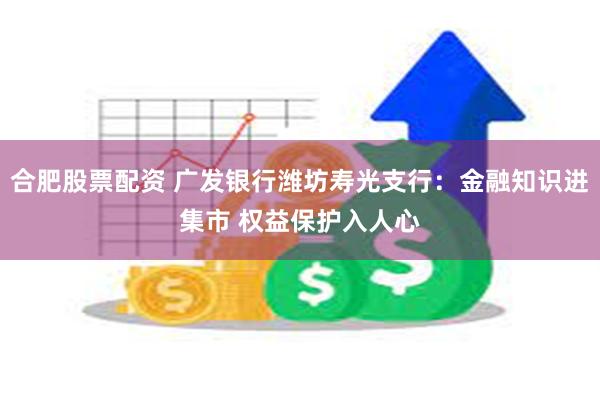 合肥股票配资 广发银行潍坊寿光支行：金融知识进集市 权益保护入人心